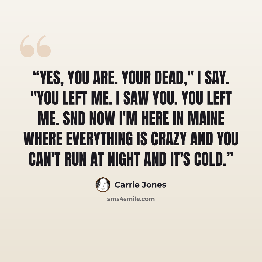 “yes, you are. your dead," i say. "you left me. i saw you. you left me. snd now i'm here in maine where everything is crazy and you can't run at night and it's cold.” quote by Carrie Jones