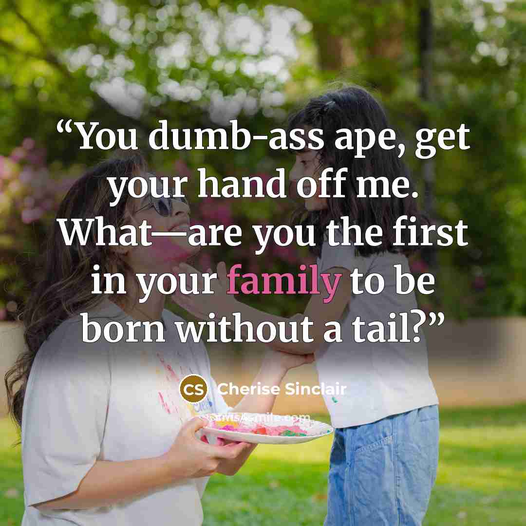 “You dumb-ass ape, get your hand off me. What—are you the first in your family to be born without a tail?” quote by Cherise Sinclair
