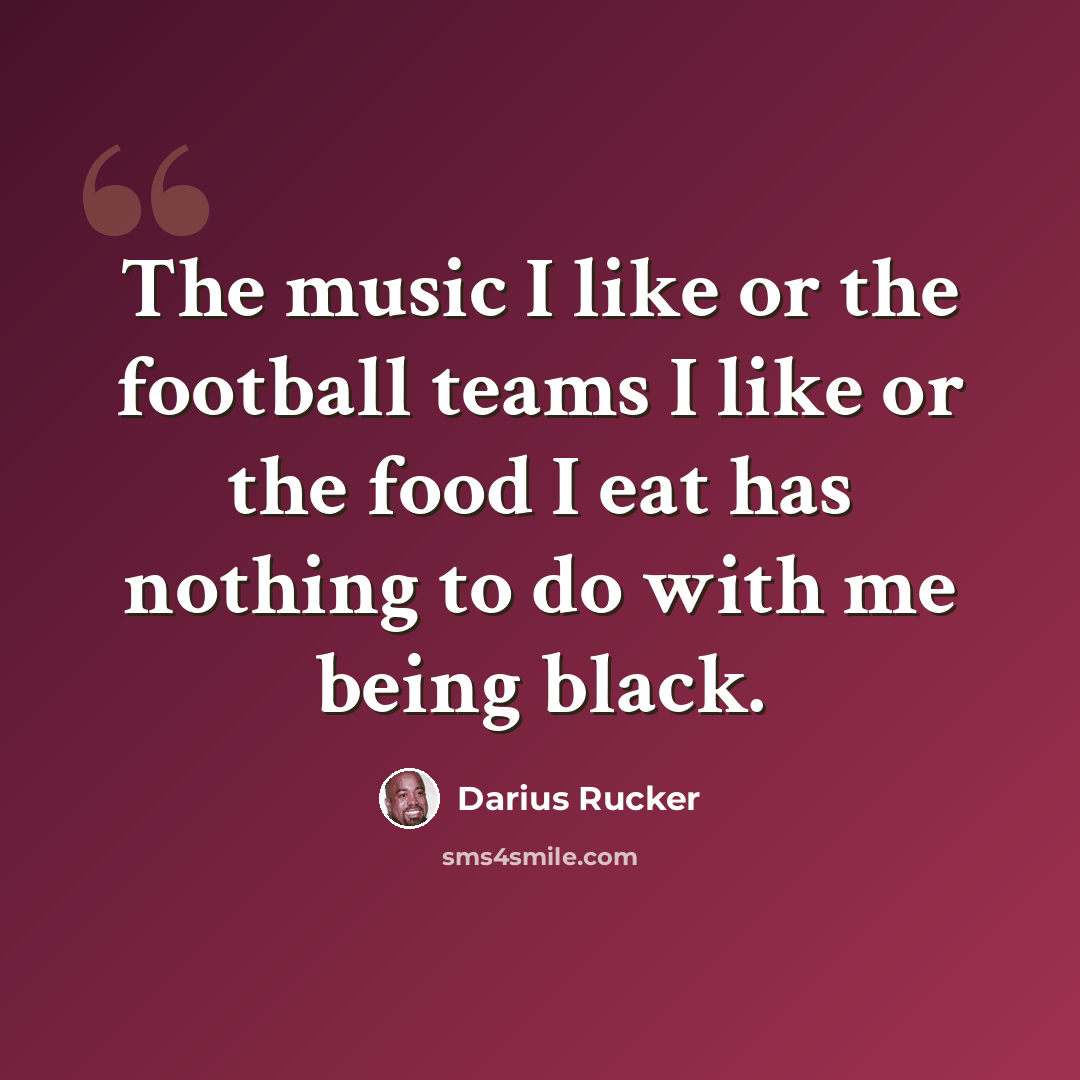 “The music I like or the football teams I like or the food I eat has nothing to do with me being black.” quote by Darius Rucker