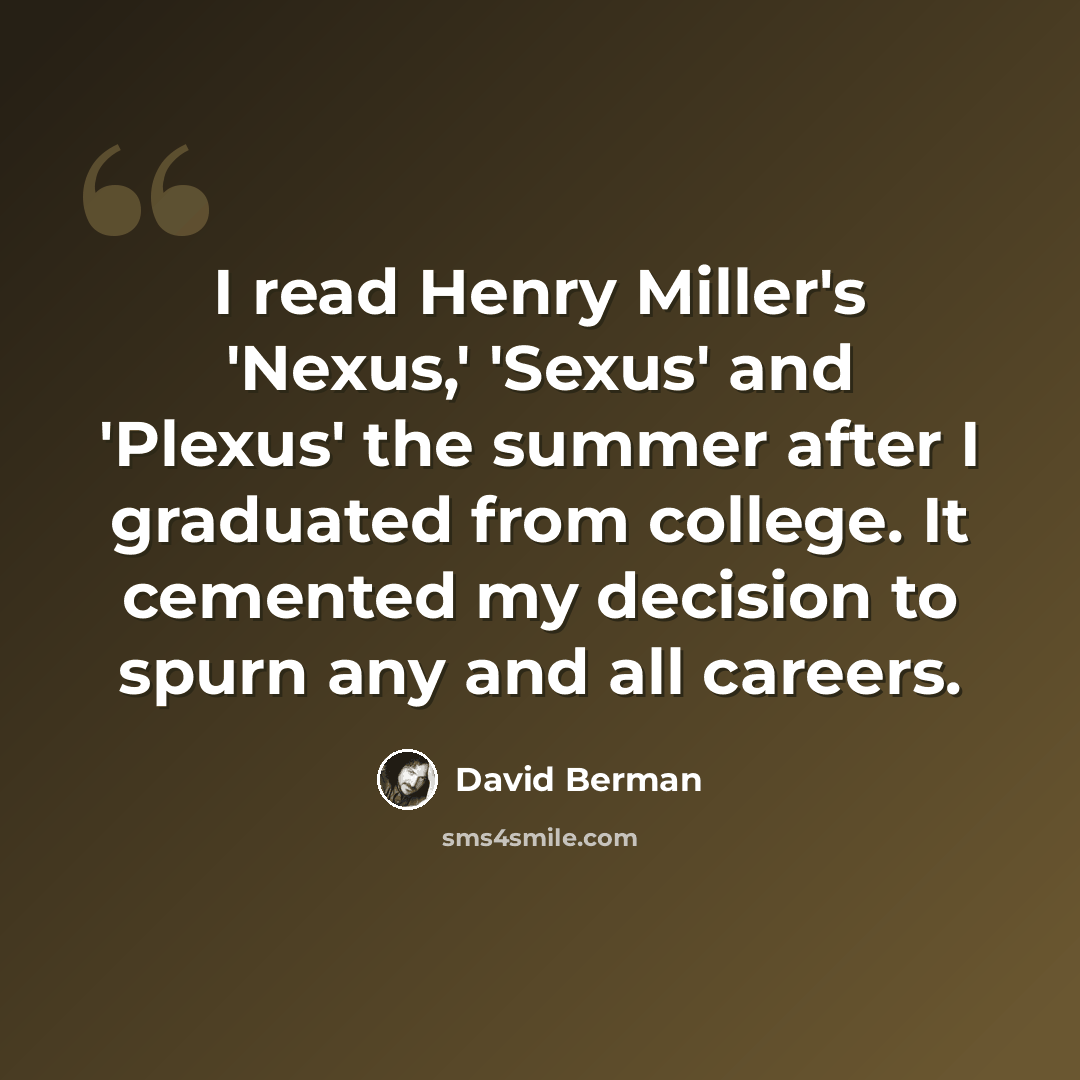 “I read Henry Miller's 'Nexus,' 'Sexus' and 'Plexus' the summer after I graduated from college. It cemented my decision to spurn any and all careers.” quote by David Berman