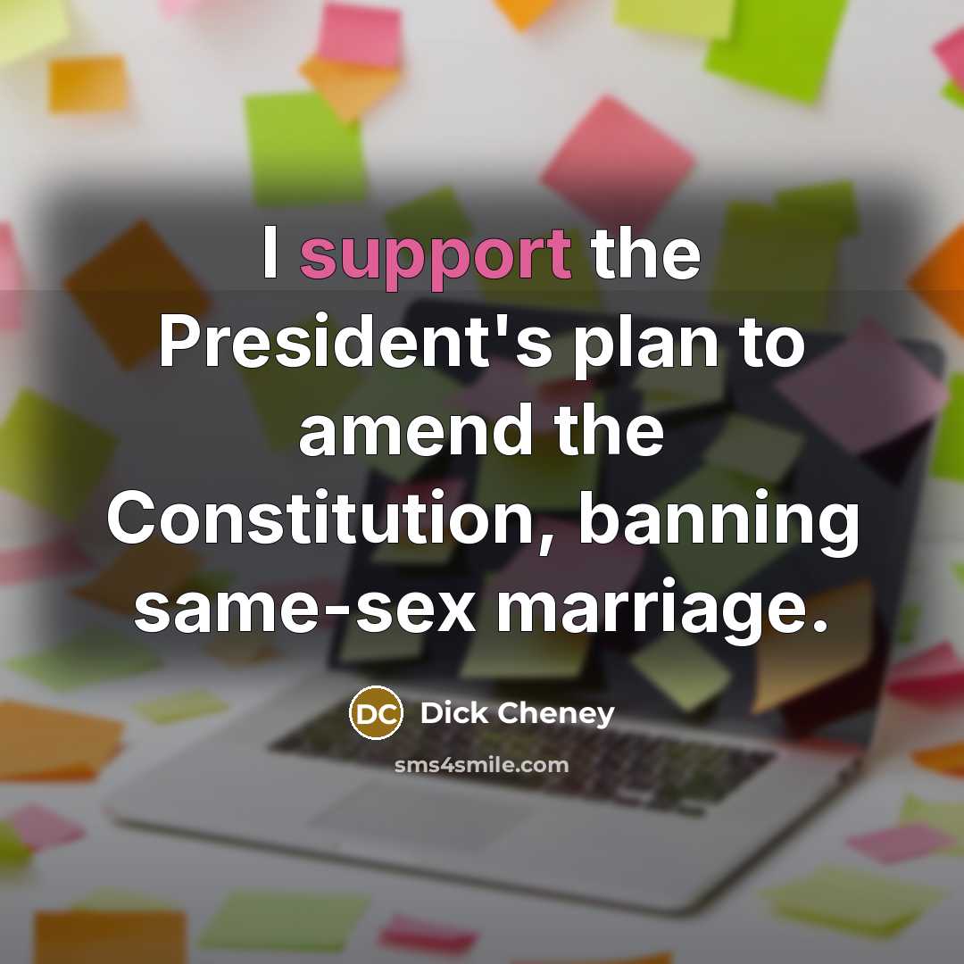 “I support the President's plan to amend the Constitution, banning same-sex marriage.” quote by Dick Cheney