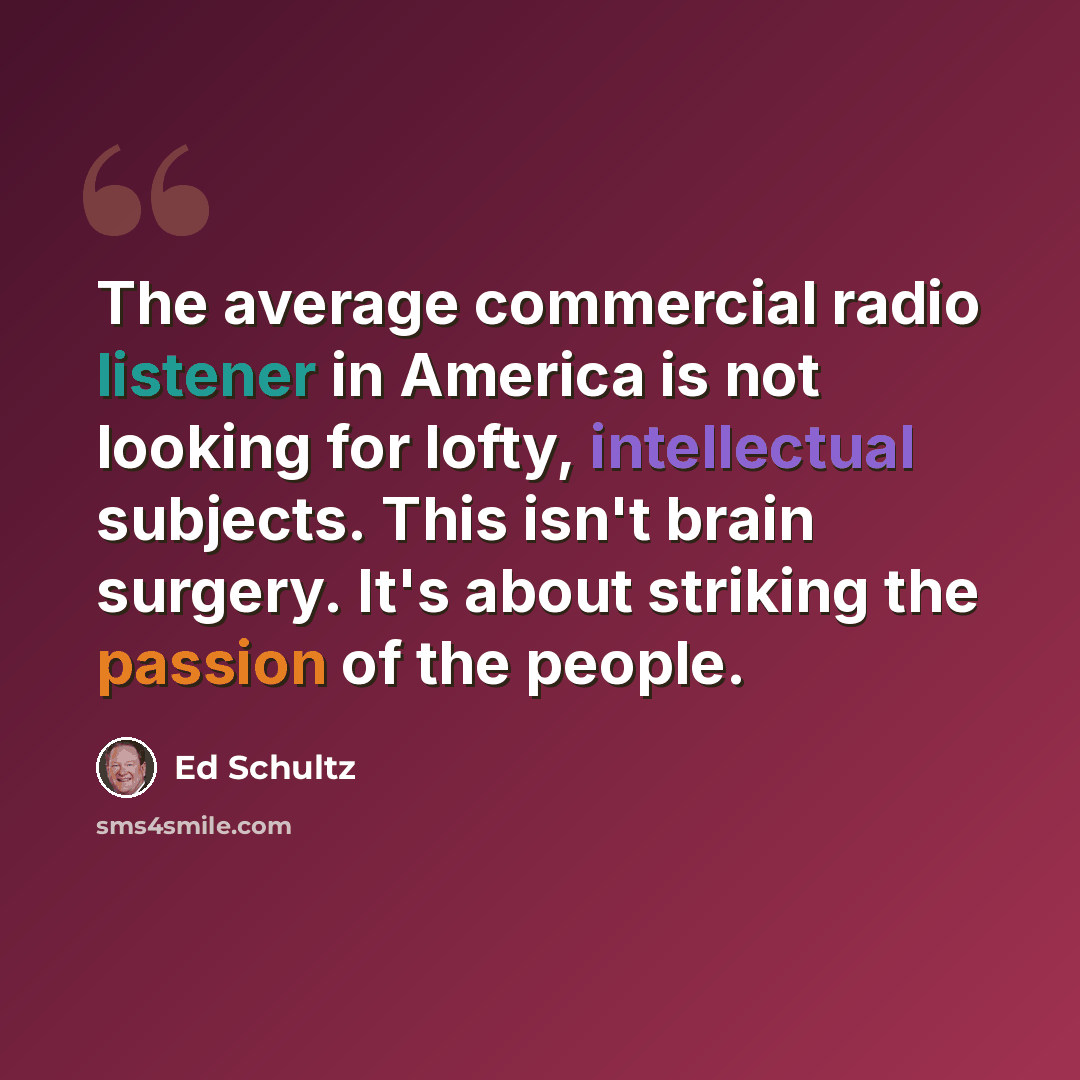 “The average commercial radio listener in America is not looking for lofty, intellectual subjects. This isn't brain surgery. It's about striking the passion of the people.” quote by Ed Schultz