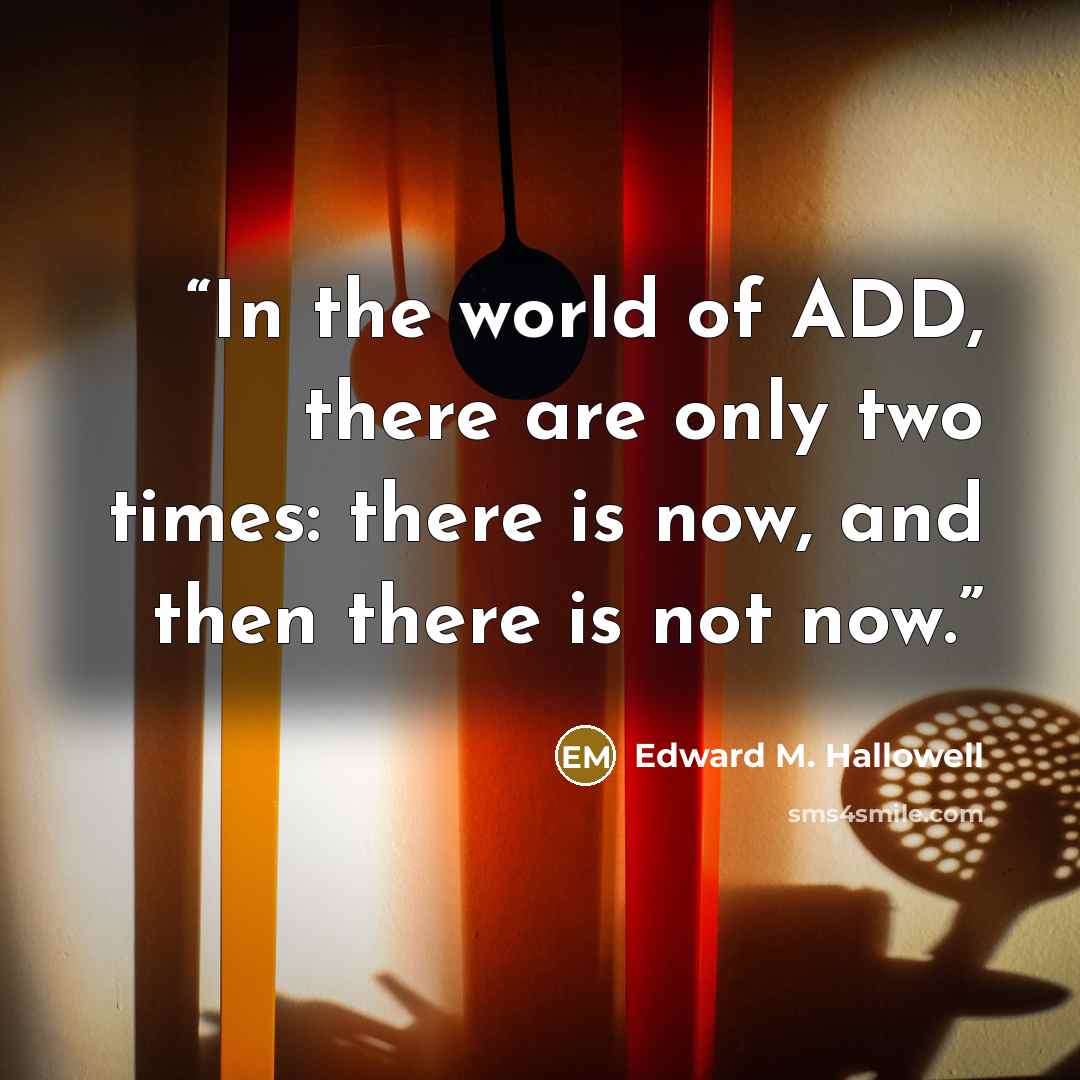 “In the world of ADD, there are only two times: there is now, and then there is not now.” quote by Edward M. Hallowell