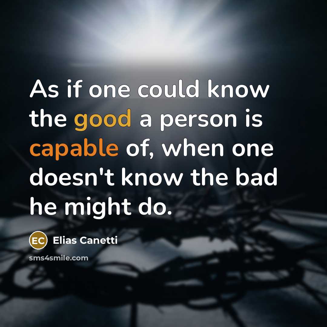 “As if one could know the good a person is capable of, when one doesn't know the bad he might do.” quote by Elias Canetti