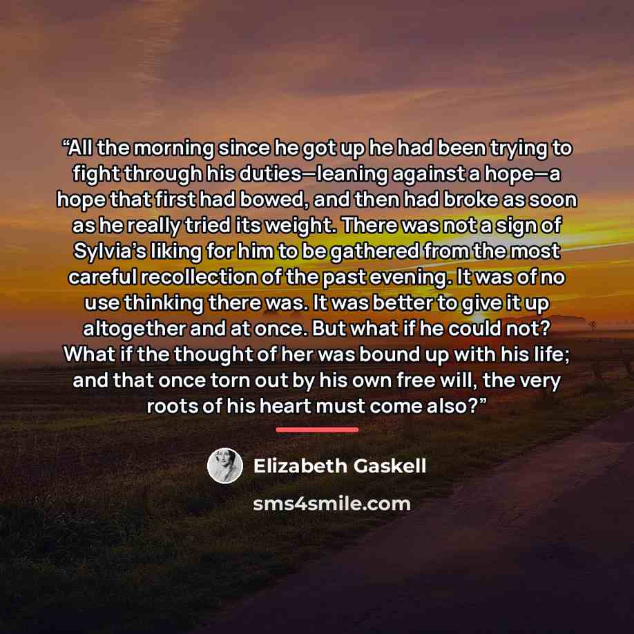 “All the morning since he got up he had been trying to fight through his duties—leaning against a hope—a hope that first had bowed, and then had broke as soon as he really tried its weight. There was not a sign of Sylvia’s liking for him to be gathered from the most careful recollection of the past…” quote by Elizabeth Gaskell
