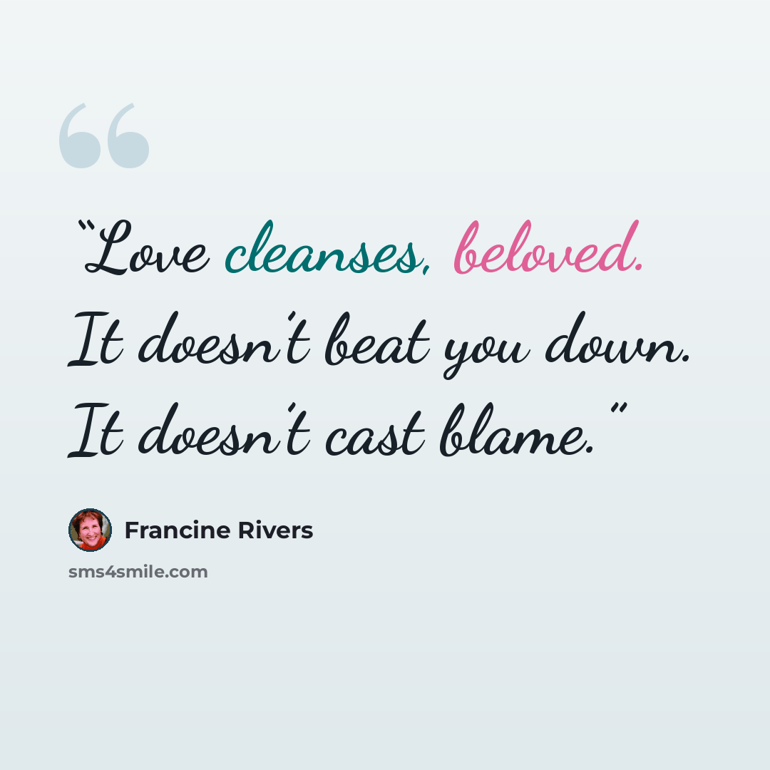 “Love cleanses, beloved. It doesn’t beat you down. It doesn’t cast blame.” quote by Francine Rivers