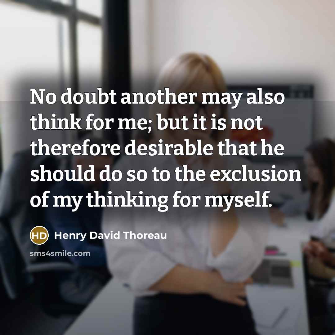 “No doubt another may also think for me; but it is not therefore desirable that he should do so to the exclusion of my thinking for myself.” quote by Henry David Thoreau