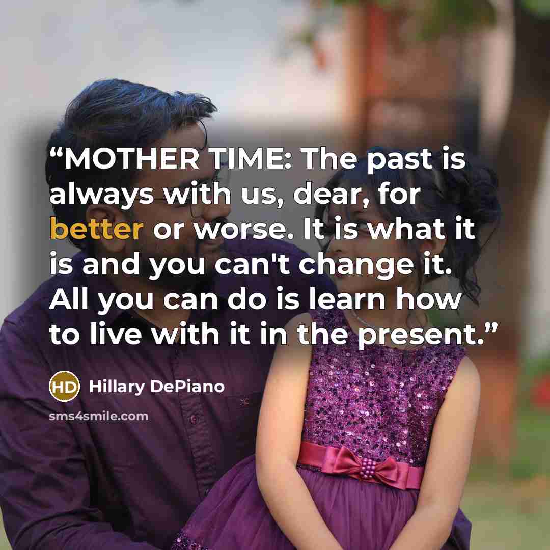 “MOTHER TIME: The past is always with us, dear, for better or worse. It is what it is and you can't change it. All you can do is learn how to live with it in the present.” quote by Hillary DePiano