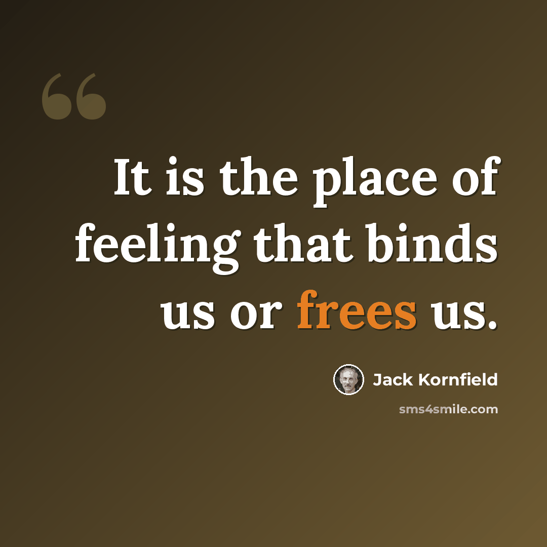 “It is the place of feeling that binds us or frees us.” quote by Jack Kornfield