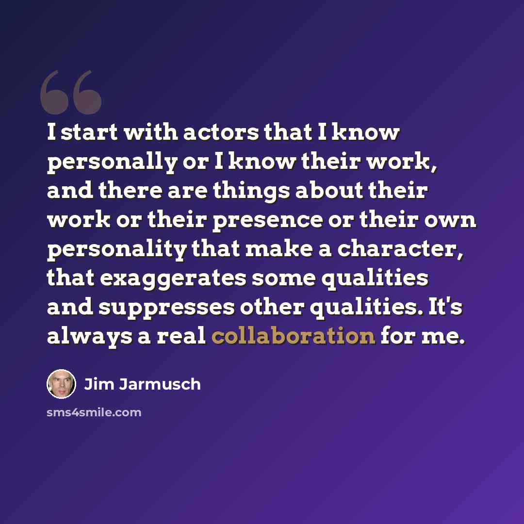 “I start with actors that I know personally or I know their work, and there are things about their work or their presence or their own personality that make a character, that exaggerates some qualities and suppresses other qualities. It's always a real collaboration for me.” quote by Jim Jarmusch