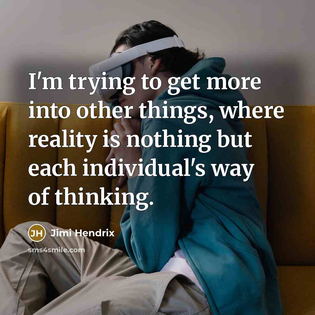 “I'm trying to get more into other things, where reality is nothing but each individual's way of thinking.” quote by Jimi Hendrix