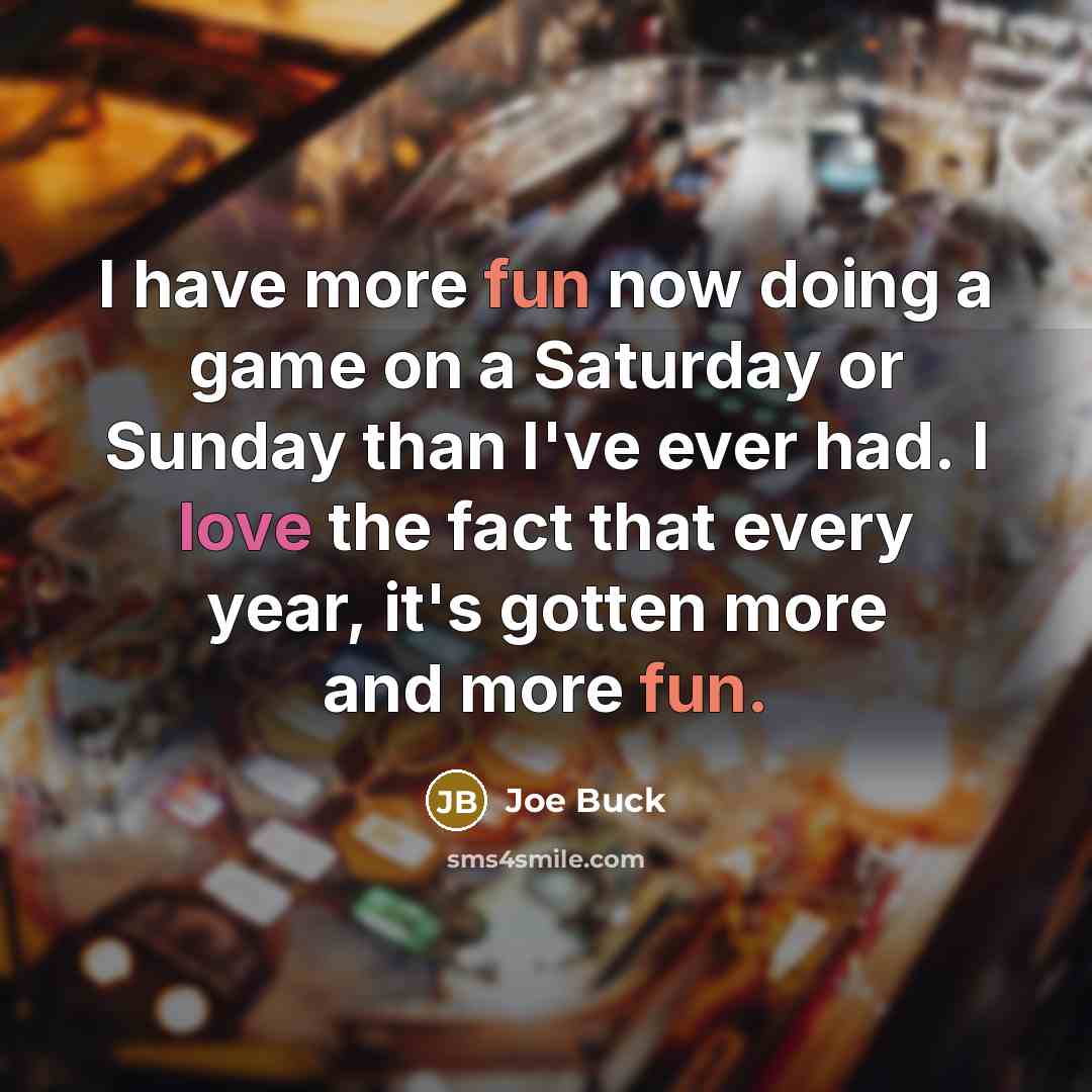 “I have more fun now doing a game on a Saturday or Sunday than I've ever had. I love the fact that every year, it's gotten more and more fun.” quote by Joe Buck
