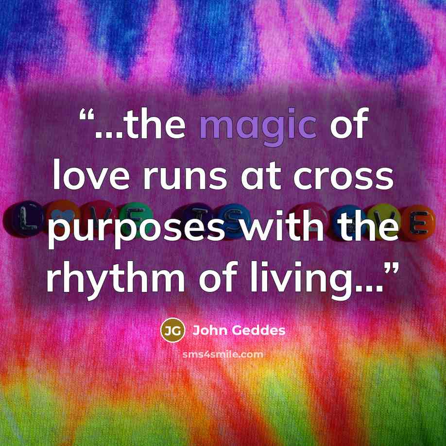 “...the magic of love runs at cross purposes with the rhythm of living...” quote by John Geddes