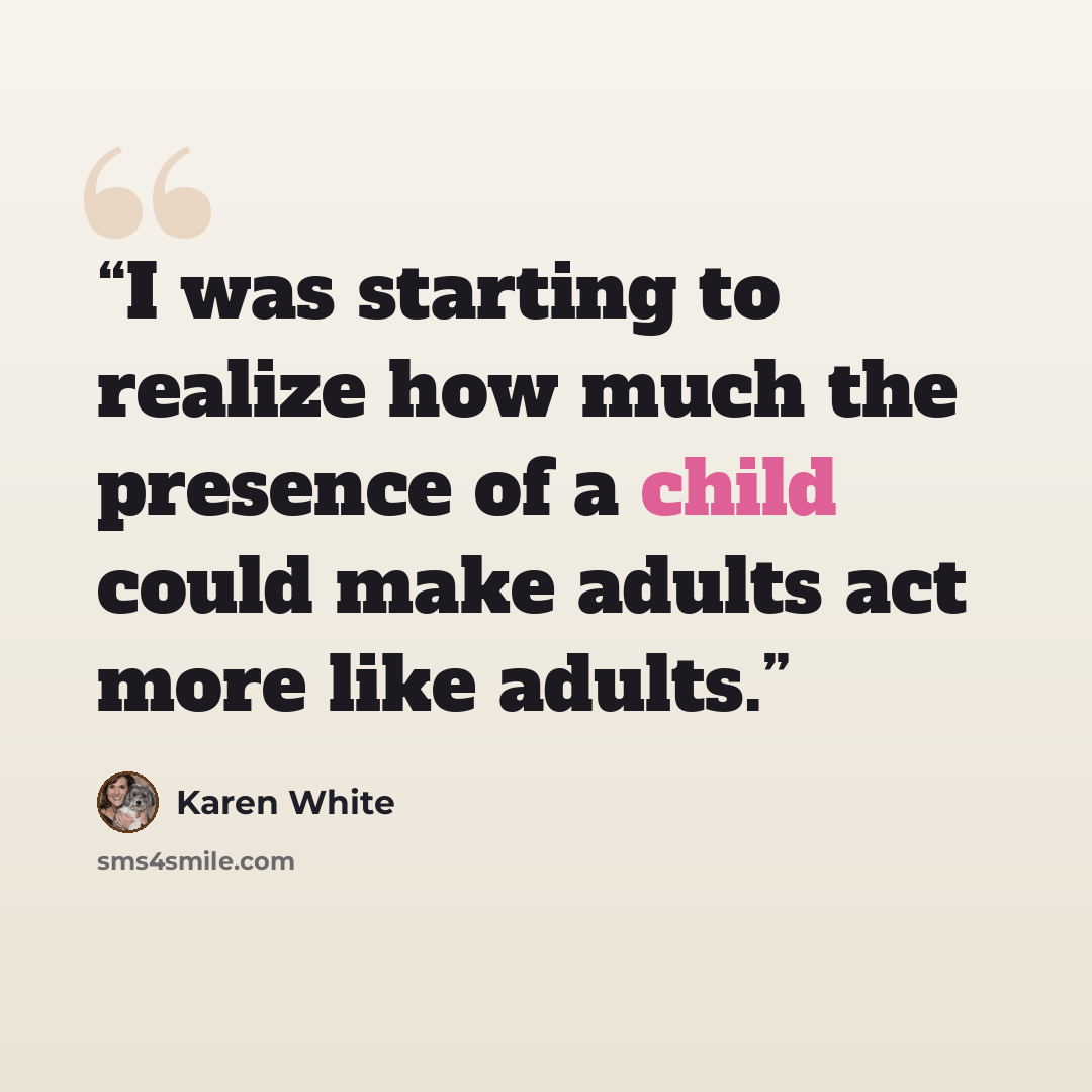 “I was starting to realize how much the presence of a child could make adults act more like adults.” quote by Karen White