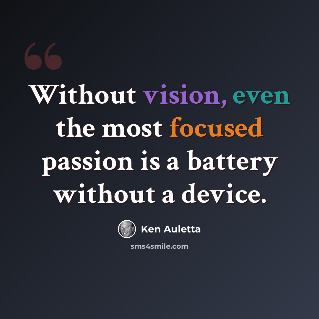 “Without vision, even the most focused passion is a battery without a device.” quote by Ken Auletta