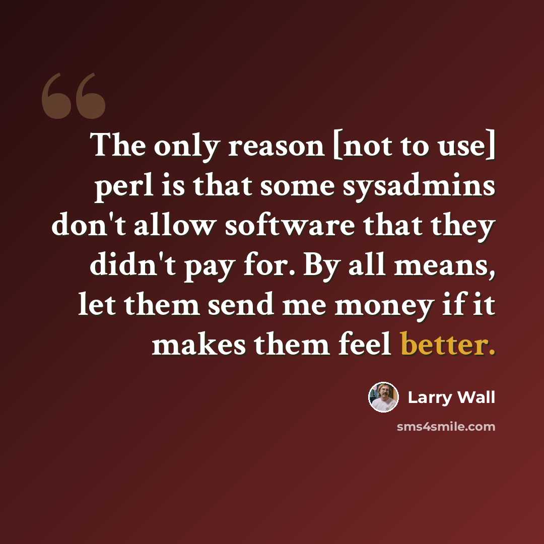 “The only reason [not to use] perl is that some sysadmins don't allow software that they didn't pay for. By all means, let them send me money if it makes them feel better.” quote by Larry Wall