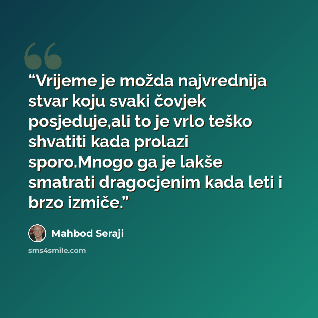 “Vrijeme je možda najvrednija stvar koju svaki čovjek posjeduje,ali to je vrlo teško shvatiti kada prolazi sporo.Mnogo ga je lakše smatrati dragocjenim kada leti i brzo izmiče.” quote by Mahbod Seraji