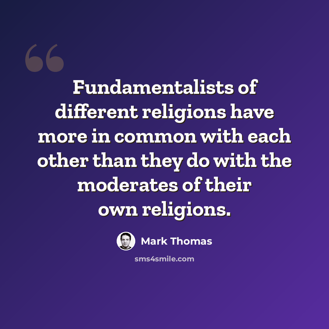 “Fundamentalists of different religions have more in common with each other than they do with the moderates of their own religions.” quote by Mark Thomas
