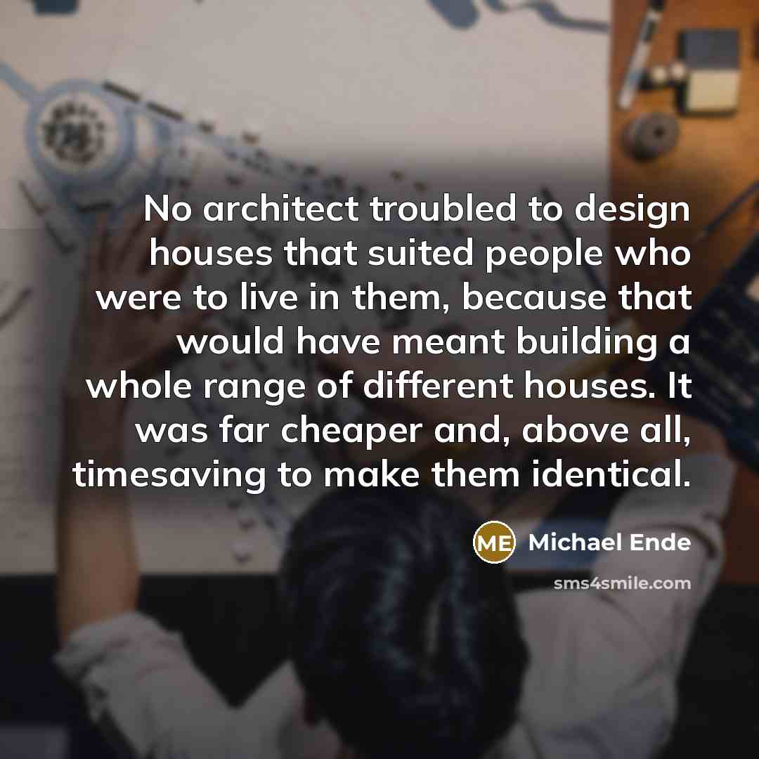 “No architect troubled to design houses that suited people who were to live in them, because that would have meant building a whole range of different houses. It was far cheaper and, above all, timesaving to make them identical.” quote by Michael Ende