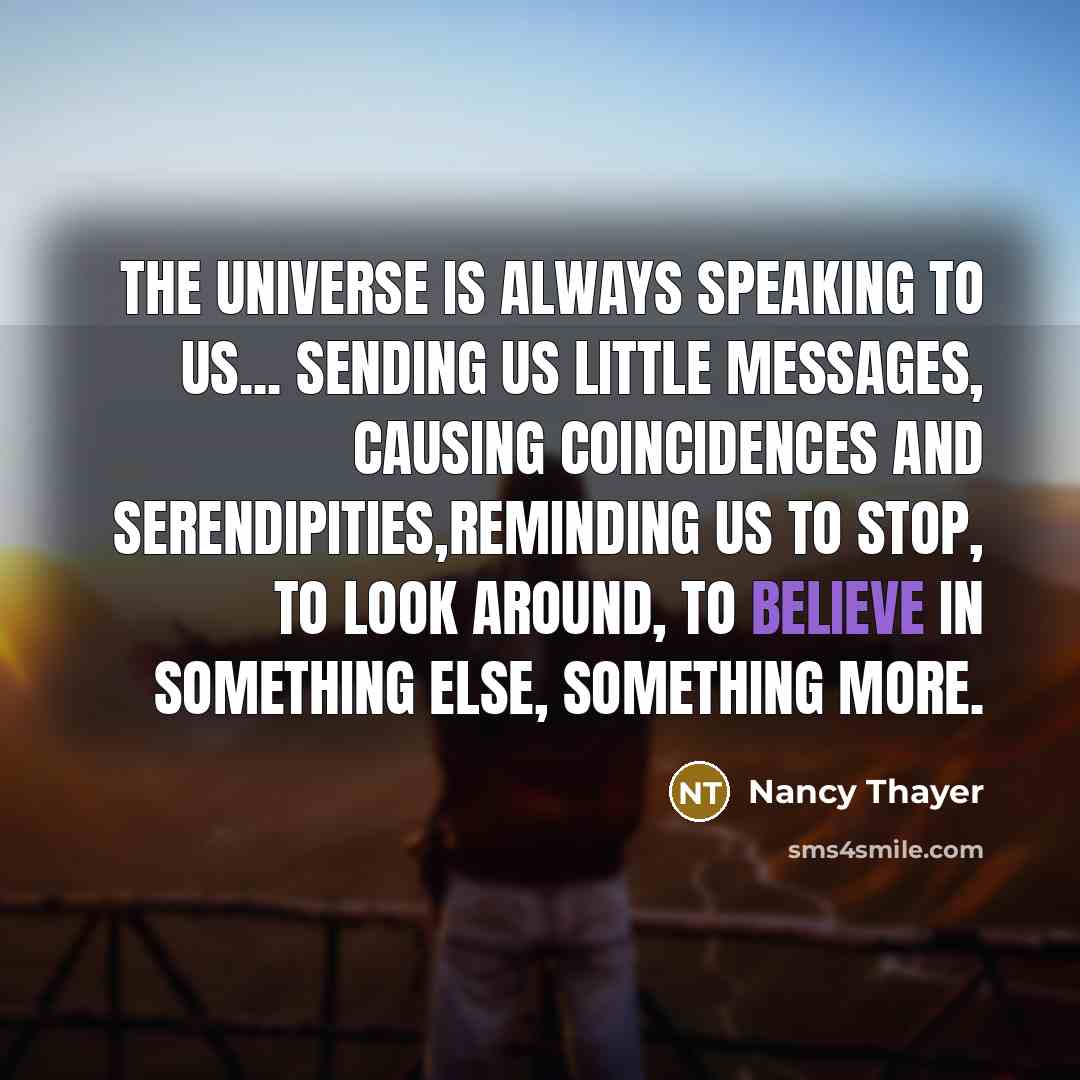 “The universe is always speaking to us... sending us little messages, causing coincidences and serendipities,reminding us to stop, to look around, to believe in something else, something more.” quote by Nancy Thayer