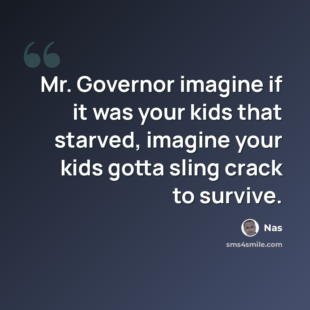“Mr. Governor imagine if it was your kids that starved, imagine your kids gotta sling crack to survive.” quote by Nas