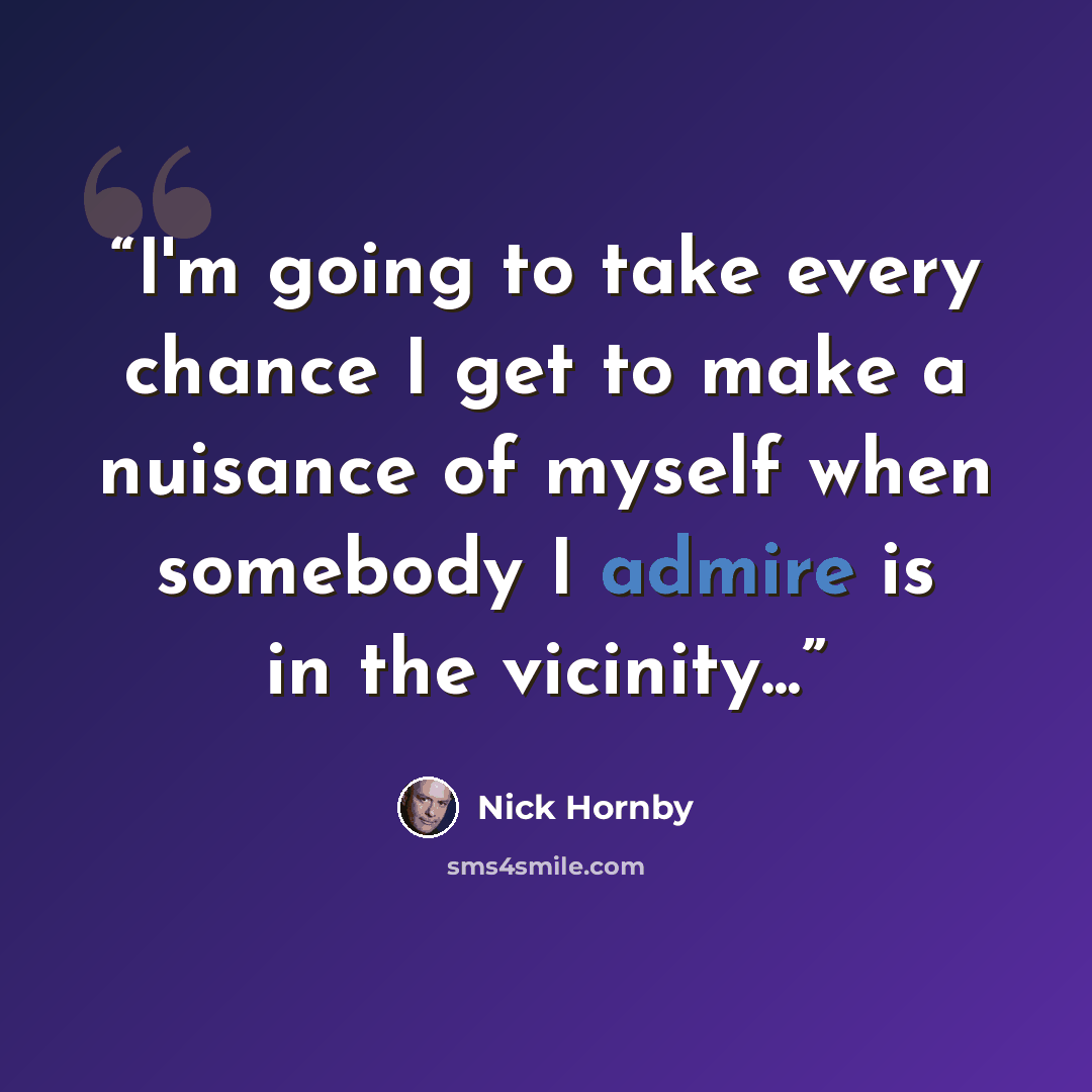 “I'm going to take every chance I get to make a nuisance of myself when somebody I admire is in the vicinity...” quote by Nick Hornby