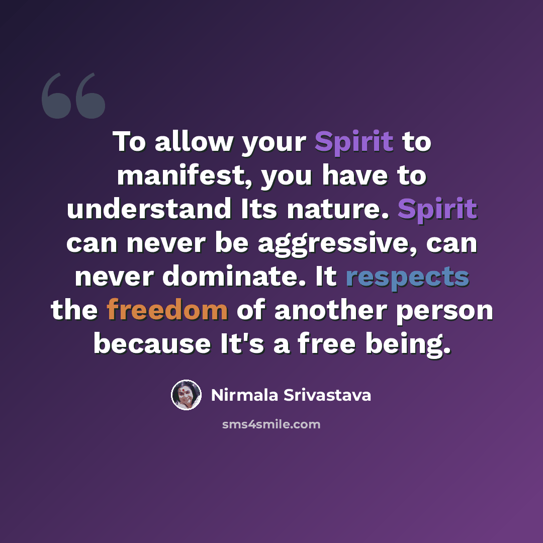 “To allow your Spirit to manifest, you have to understand Its nature. Spirit can never be aggressive, can never dominate. It respects the freedom of another person because It's a free being.” quote by Nirmala Srivastava
