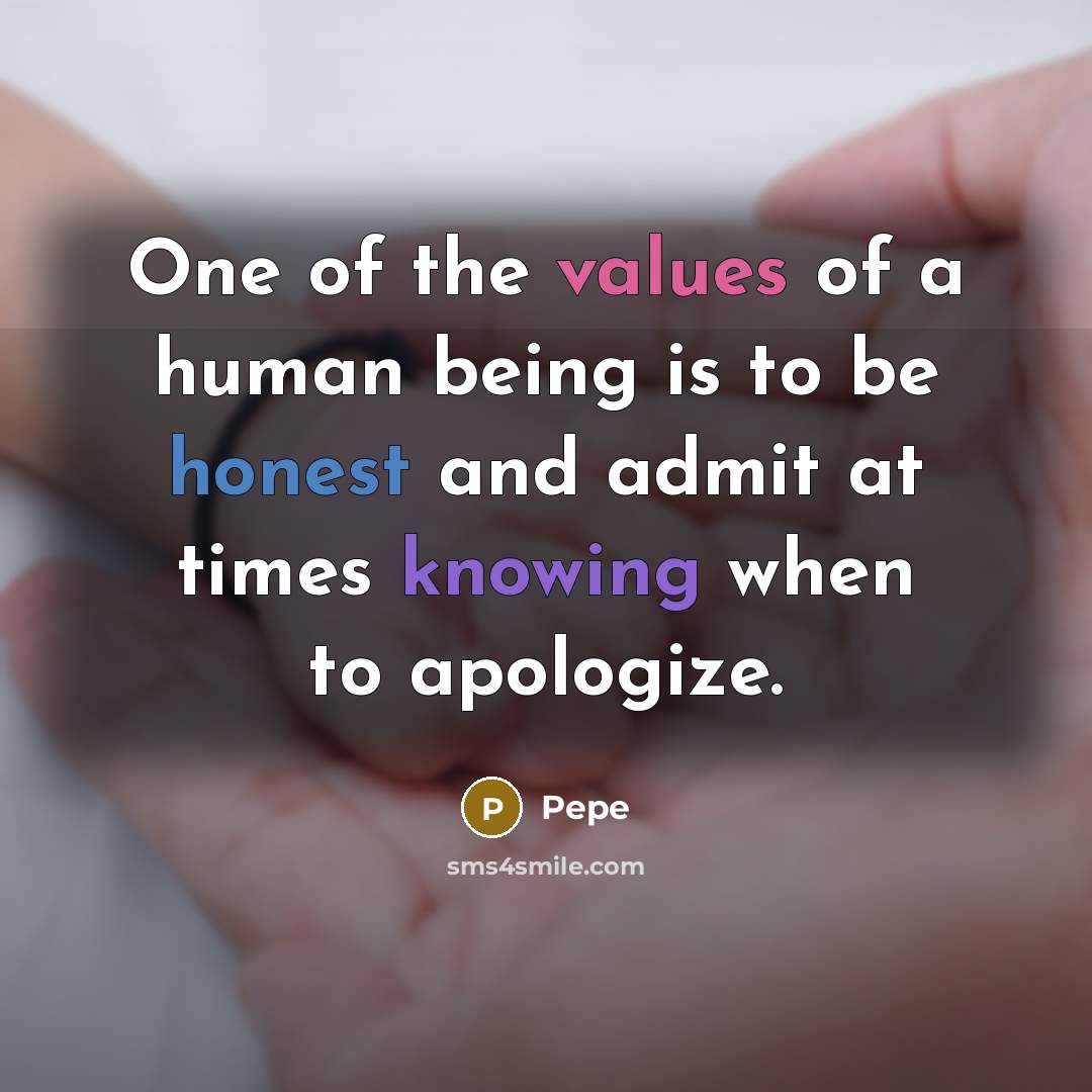 “One of the values of a human being is to be honest and admit at times knowing when to apologize.” quote by Pepe