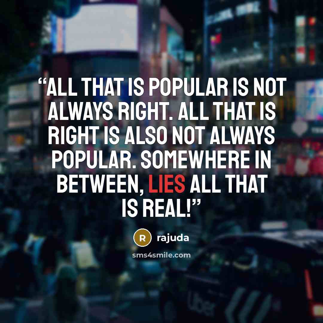 “All that is popular is not always right. All that is right is also not always popular. Somewhere in between, lies all that is real!” quote by Rajuda