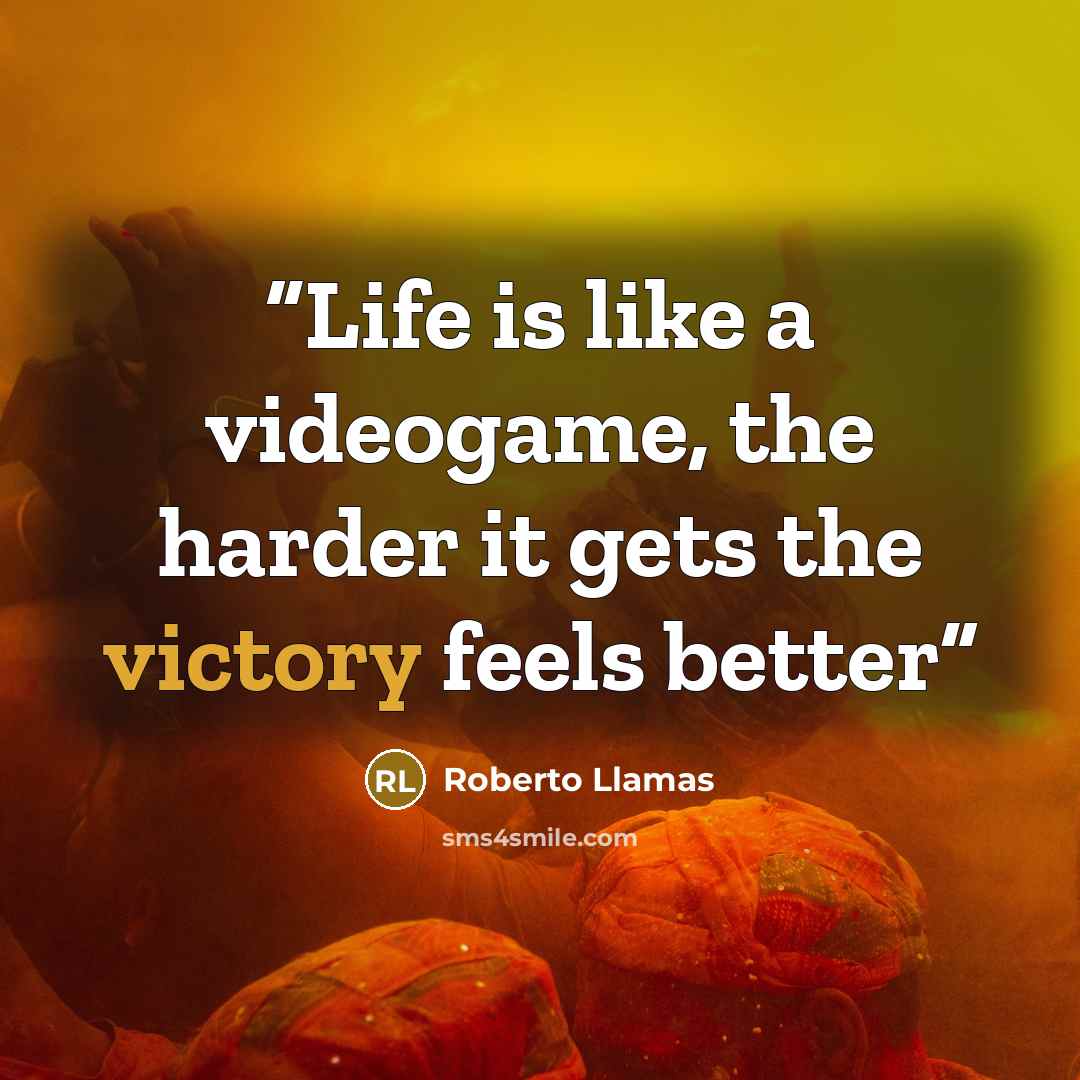 “Life is like a videogame, the harder it gets the victory feels better” quote by Roberto Llamas
