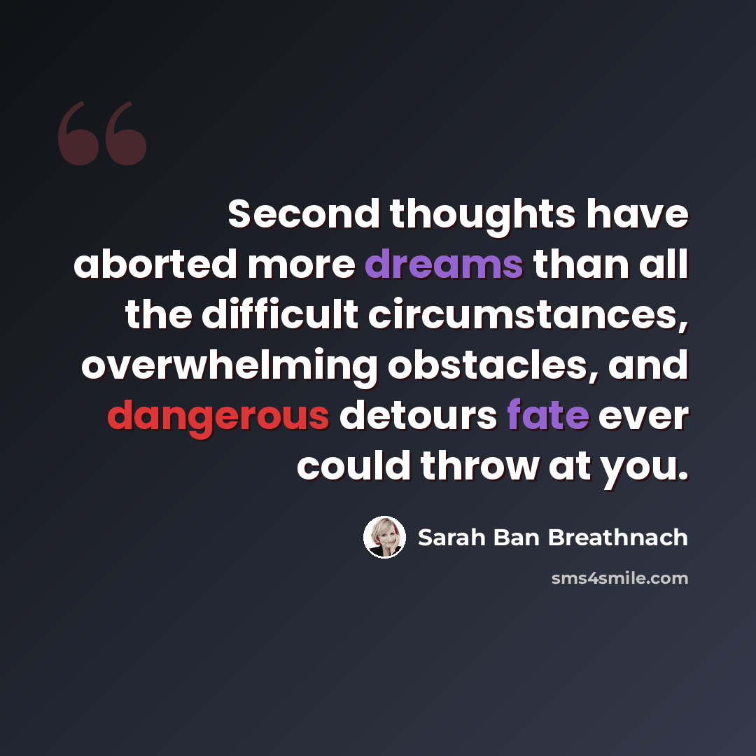 “Second thoughts have aborted more dreams than all the difficult circumstances, overwhelming obstacles, and dangerous detours fate ever could throw at you.” quote by Sarah Ban Breathnach