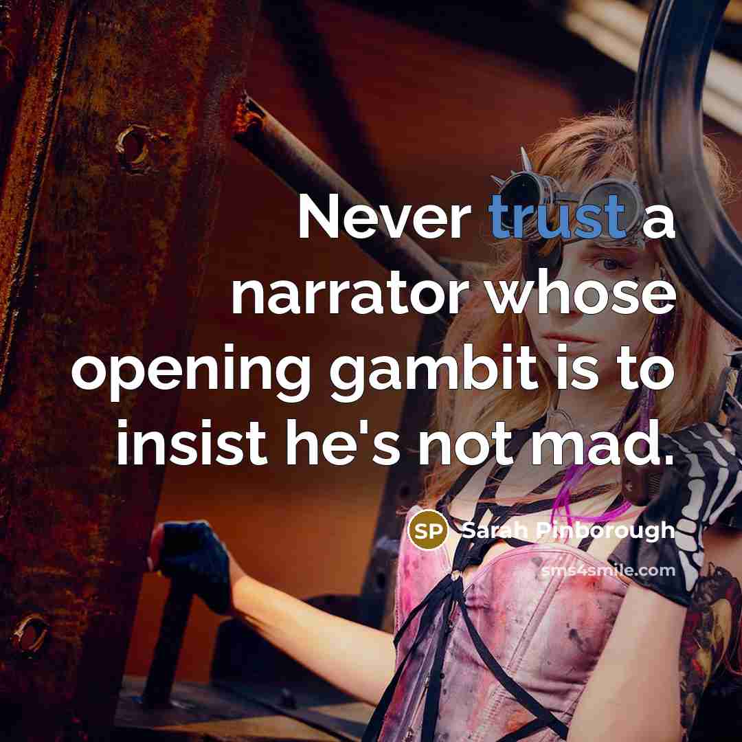 “Never trust a narrator whose opening gambit is to insist he's not mad.” quote by Sarah Pinborough