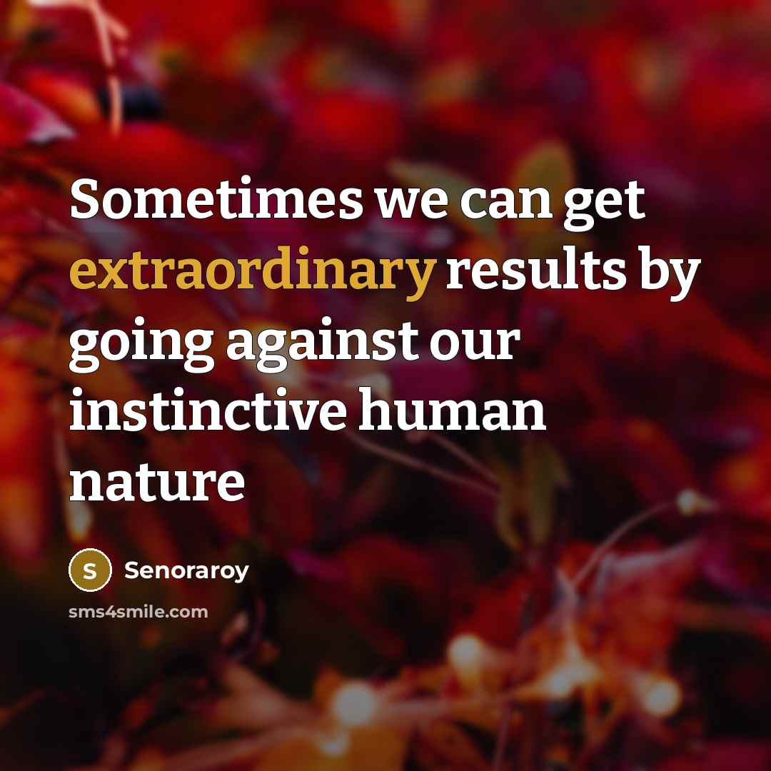 “Sometimes we can get extraordinary results by going against our instinctive human nature” quote by Senoraroy
