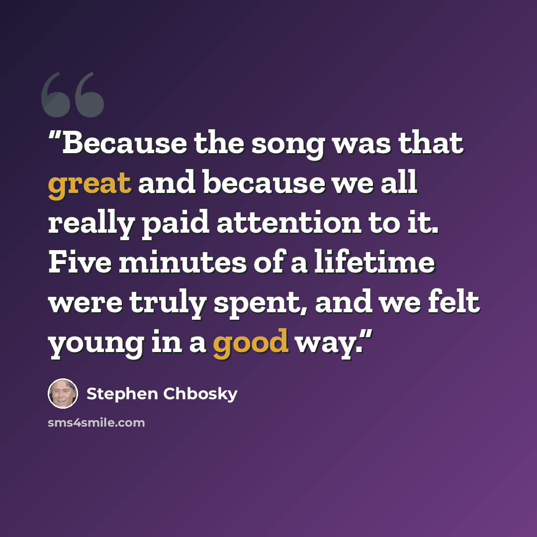 “Because the song was that great and because we all really paid attention to it. Five minutes of a lifetime were truly spent, and we felt young in a good way.” quote by Stephen Chbosky