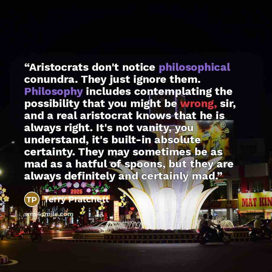 “Aristocrats don't notice philosophical conundra. They just ignore them. Philosophy includes contemplating the possibility that you might be wrong, sir, and a real aristocrat knows that he is always right. It's not vanity, you understand, it's built-in absolute certainty. They may sometimes be as…” quote by Terry Pratchett