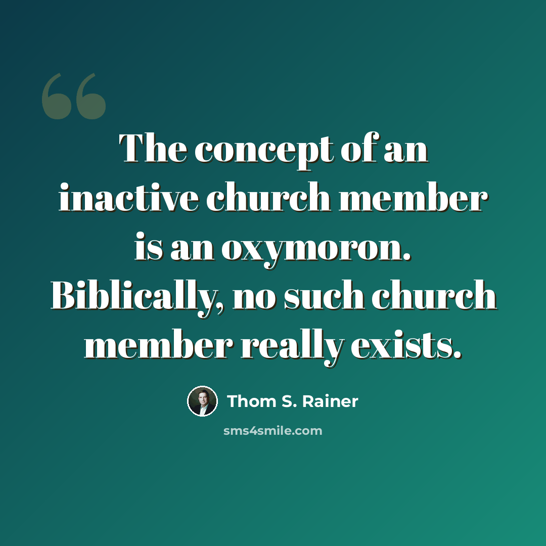 “The concept of an inactive church member is an oxymoron. Biblically, no such church member really exists.” quote by Thom S. Rainer