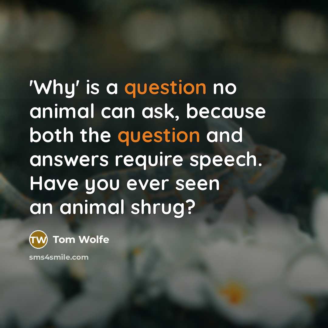 “'Why' is a question no animal can ask, because both the question and answers require speech. Have you ever seen an animal shrug?” quote by Tom Wolfe