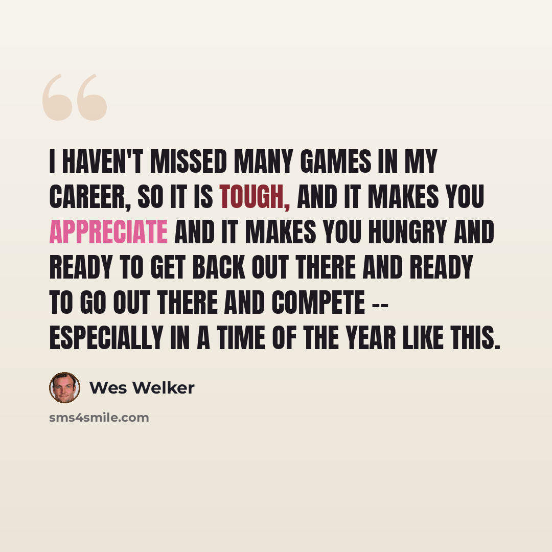“I haven't missed many games in my career, so it is tough, and it makes you appreciate and it makes you hungry and ready to get back out there and ready to go out there and compete -- especially in a time of the year like this.” quote by Wes Welker