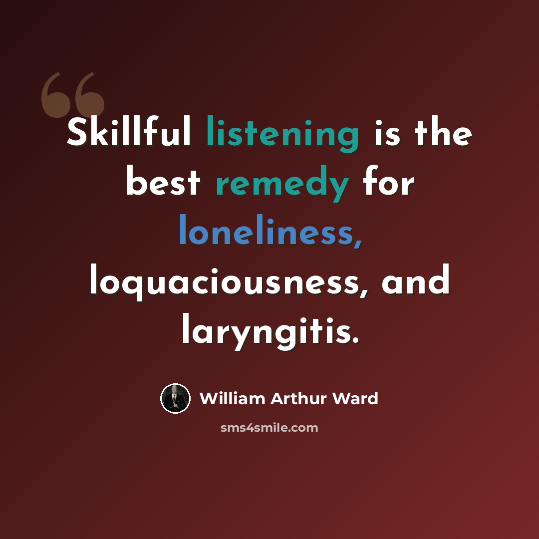 “Skillful listening is the best remedy for loneliness, loquaciousness, and laryngitis.” quote by William Arthur Ward