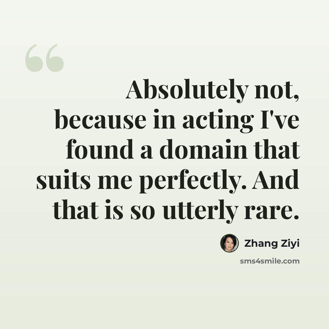 “Absolutely not, because in acting I've found a domain that suits me perfectly. And that is so utterly rare.” quote by Zhang Ziyi