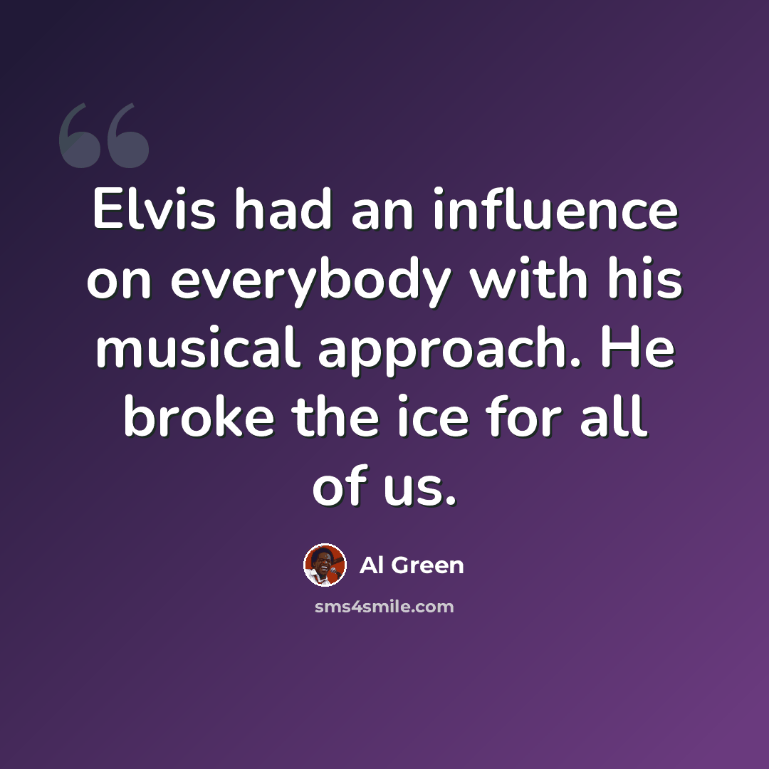 “Elvis had an influence on everybody with his musical approach. He broke the ice for all of us.” quote by Al Green