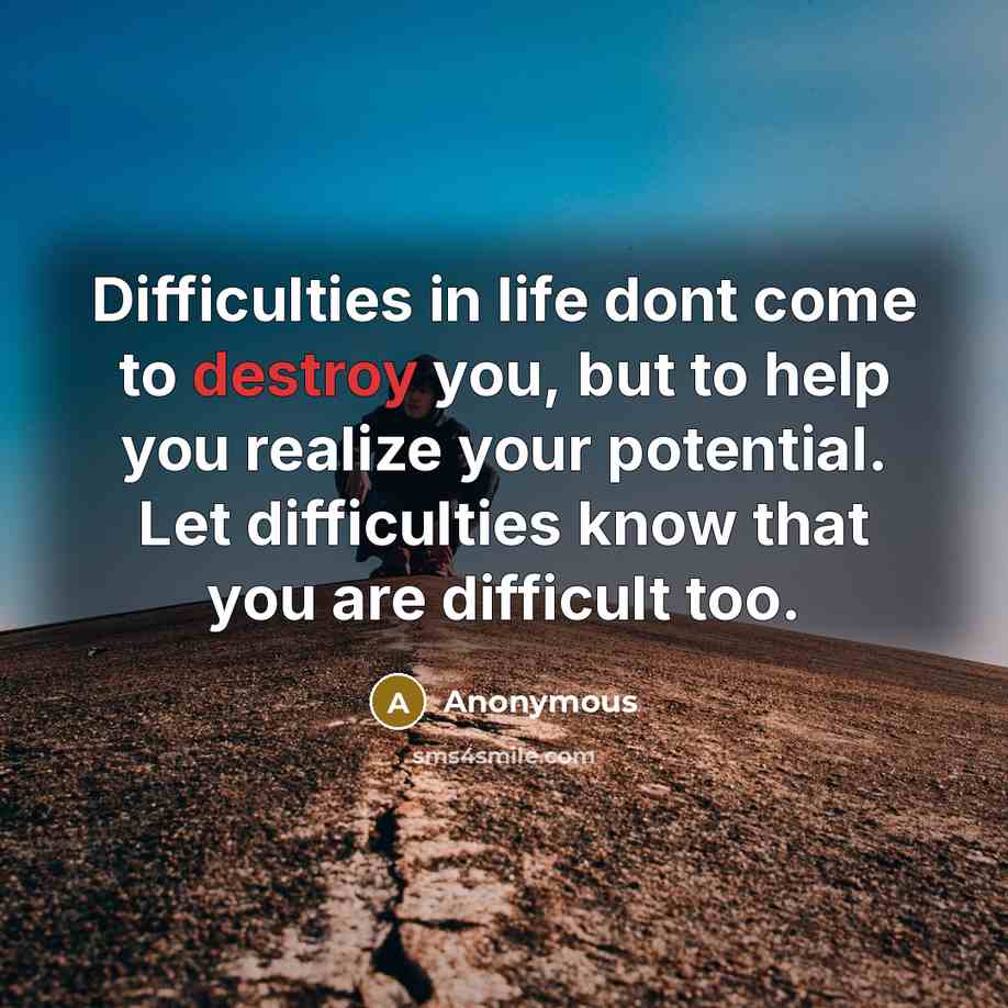 “Difficulties in life dont come to destroy you, but to help you realize your potential. Let difficulties know that you are difficult too.” quote by Anonymous