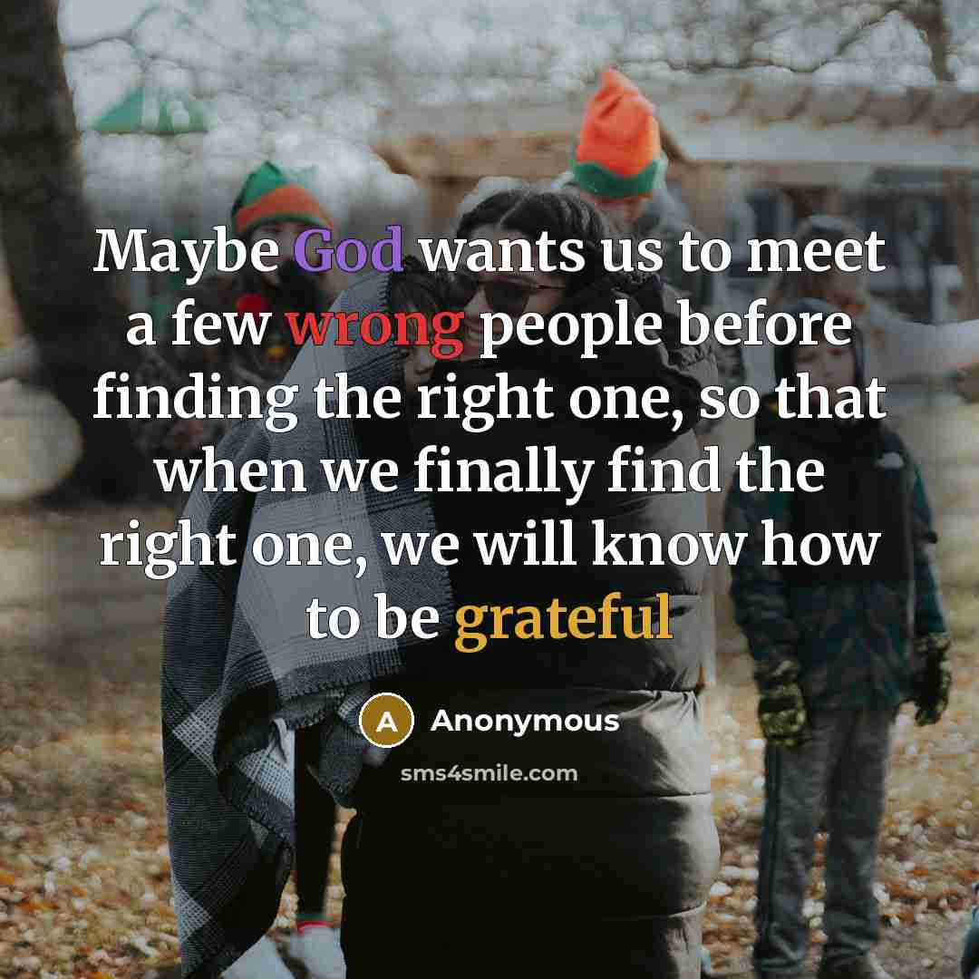 “Maybe God wants us to meet a few wrong people before finding the right one, so that when we finally find the right one, we will know how to be grateful” quote by Anonymous