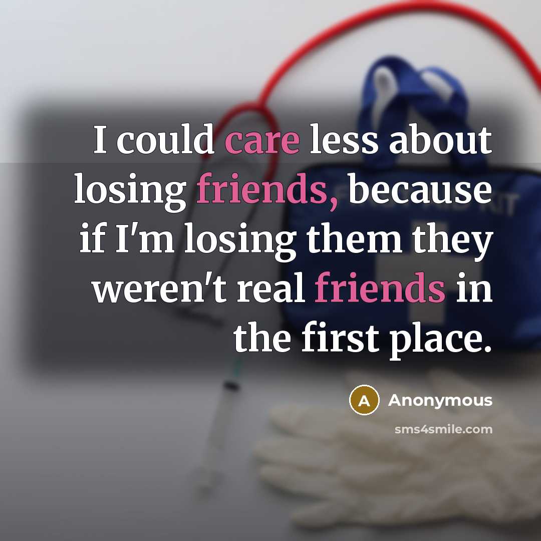 “I could care less about losing friends, because if I'm losing them they weren't real friends in the first place.” quote by Anonymous