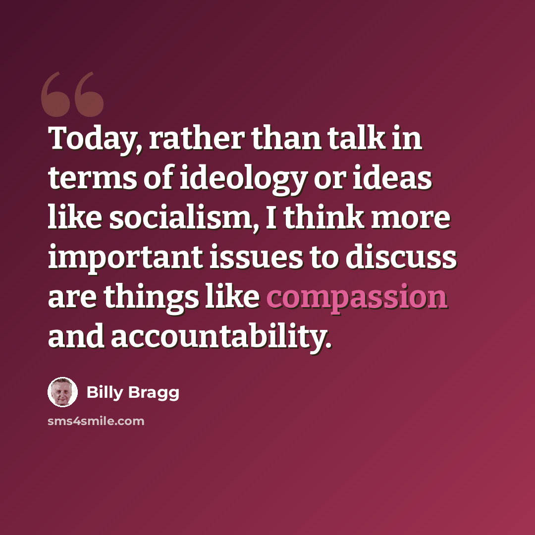 “Today, rather than talk in terms of ideology or ideas like socialism, I think more important issues to discuss are things like compassion and accountability.” quote by Billy Bragg