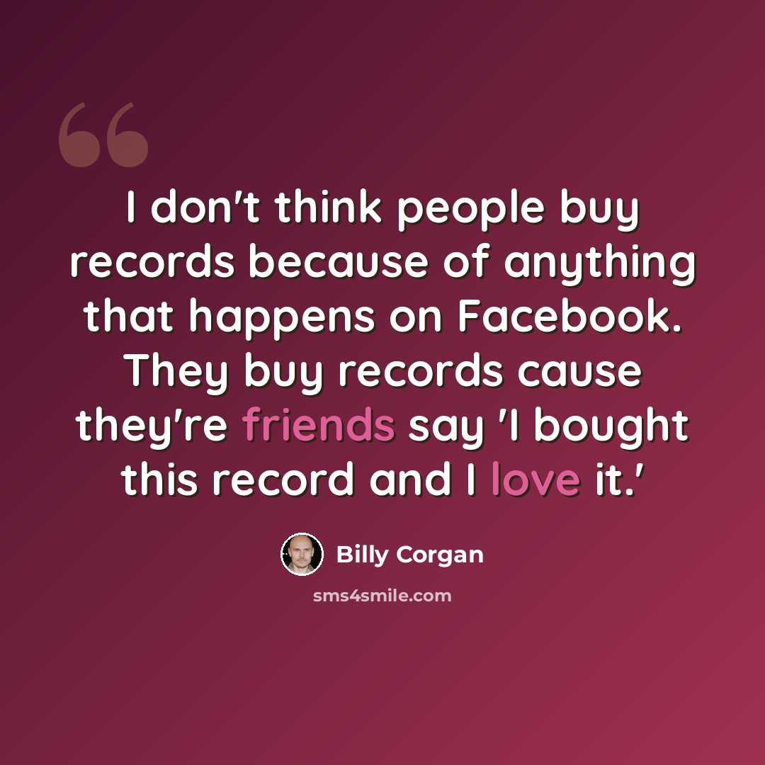 “I don't think people buy records because of anything that happens on Facebook. They buy records cause they're friends say 'I bought this record and I love it.'” quote by Billy Corgan