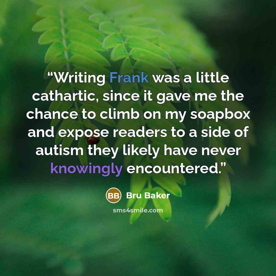 “Writing Frank was a little cathartic, since it gave me the chance to climb on my soapbox and expose readers to a side of autism they likely have never knowingly encountered.” quote by Bru Baker
