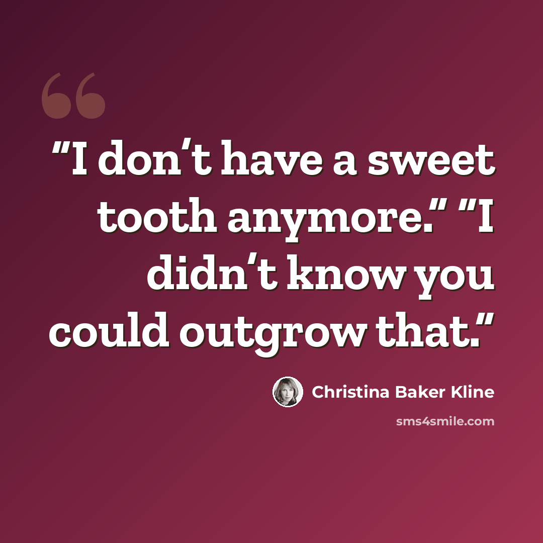 “I don’t have a sweet tooth anymore.” “I didn’t know you could outgrow that.” quote by Christina Baker Kline