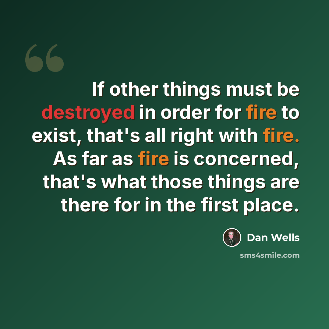 “If other things must be destroyed in order for fire to exist, that's all right with fire. As far as fire is concerned, that's what those things are there for in the first place.” quote by Dan Wells