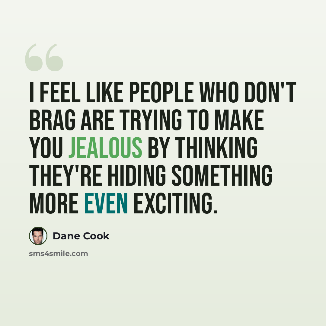 “I feel like people who don't brag are trying to make you jealous by thinking they're hiding something more even exciting.” quote by Dane Cook